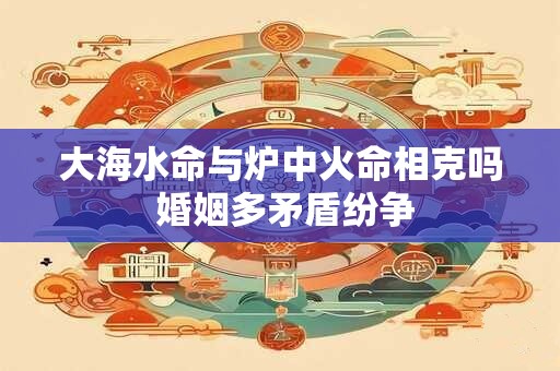 大海水命与炉中火命相克吗 婚姻多矛盾纷争