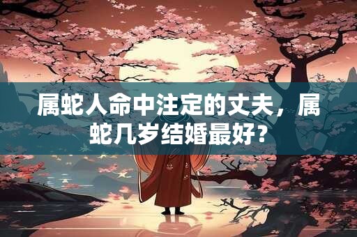 属蛇人命中注定的丈夫，属蛇几岁结婚最好？