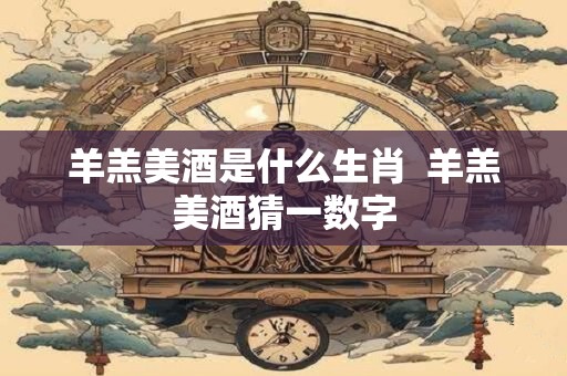 羊羔美酒是什么生肖  羊羔美酒猜一数字