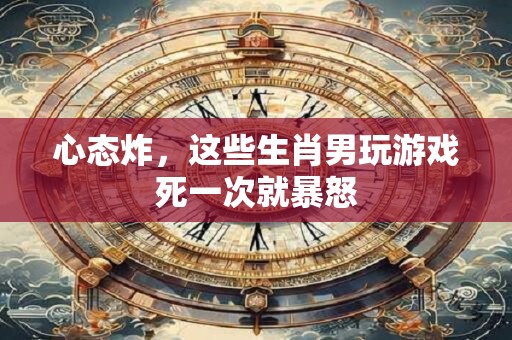 心态炸，这些生肖男玩游戏死一次就暴怒