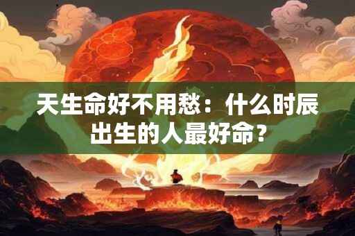 天生命好不用愁：什么时辰出生的人最好命？