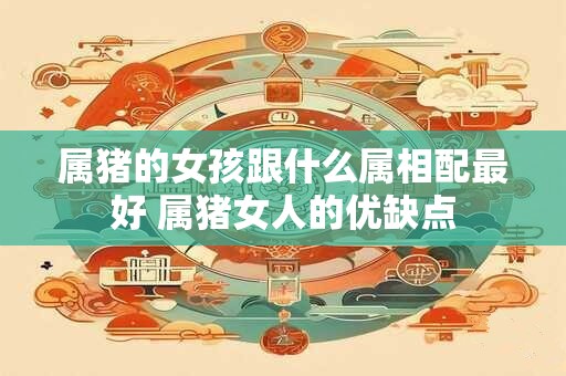 属猪的女孩跟什么属相配最好 属猪女人的优缺点