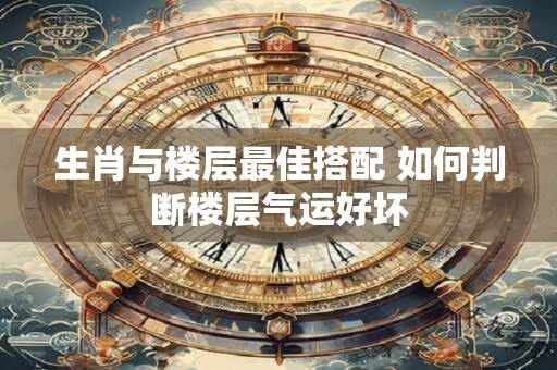 生肖与楼层最佳搭配 如何判断楼层气运好坏