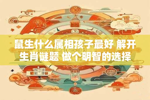 鼠生什么属相孩子最好 解开生肖谜题 做个明智的选择