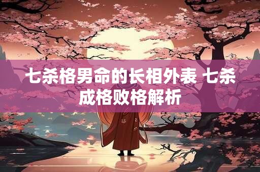 七杀格男命的长相外表 七杀成格败格解析