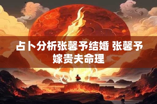 占卜分析张馨予结婚 张馨予嫁贵夫命理