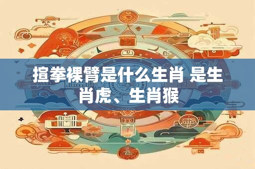 揎拳裸臂是什么生肖 是生肖虎、生肖猴
