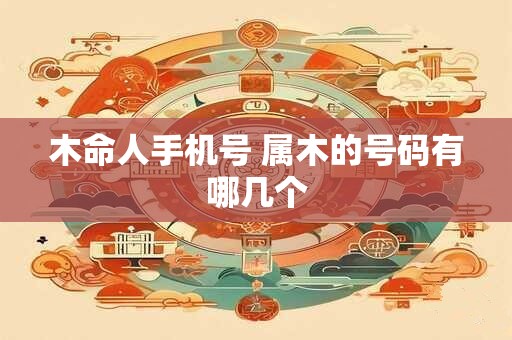 木命人手机号 属木的号码有哪几个