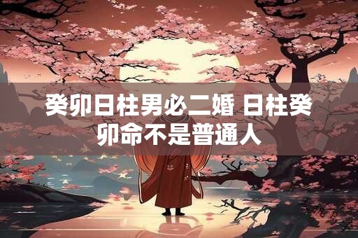 癸卯日柱男必二婚 日柱癸卯命不是普通人