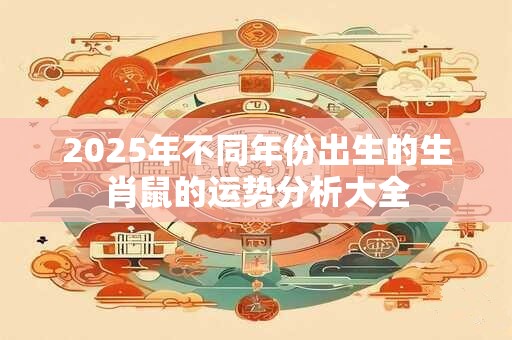2025年不同年份出生的生肖鼠的运势分析大全