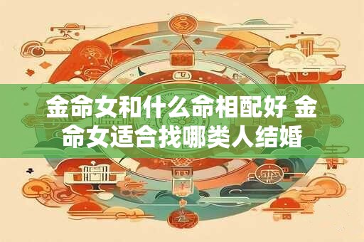 金命女和什么命相配好 金命女适合找哪类人结婚
