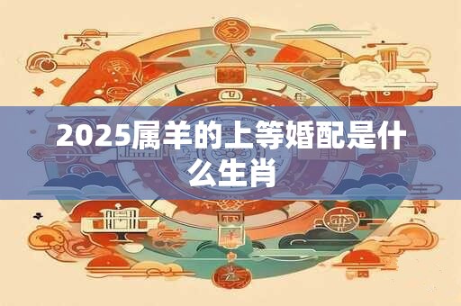 2025属羊的上等婚配是什么生肖