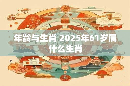 年龄与生肖 2025年61岁属什么生肖