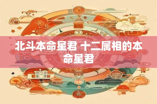 详细阅读:北斗本命星君 十二属相的本命星君 北斗本命星君 十二属相的本命星君