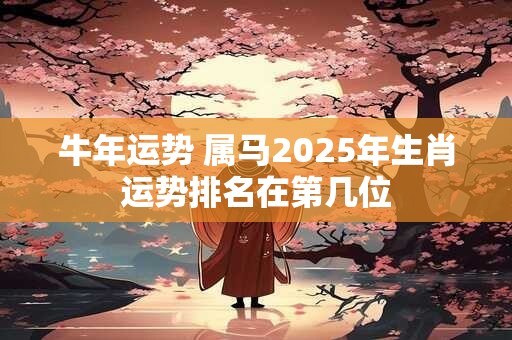 牛年运势 属马2025年生肖运势排名在第几位