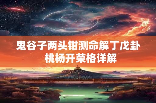 鬼谷子两头钳测命解丁戊卦  桃杨开荣格详解