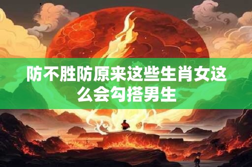 防不胜防原来这些生肖女这么会勾搭男生