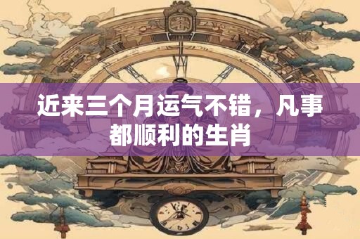 近来三个月运气不错，凡事都顺利的生肖