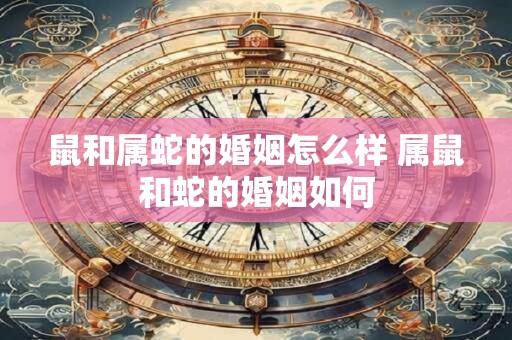鼠和属蛇的婚姻怎么样 属鼠和蛇的婚姻如何