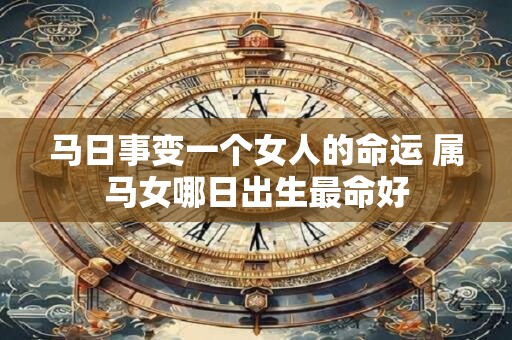 详细阅读:马日事变一个女人的命运 属马女哪日出生最命好 马日事变一个女人的命运 属马女哪日出生最命好