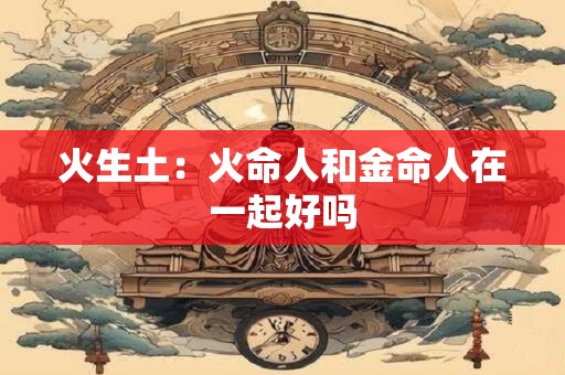 火生土：火命人和金命人在一起好吗