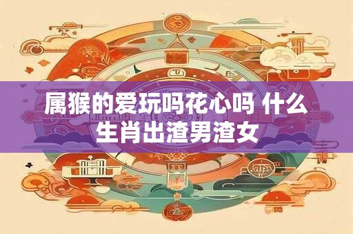 属猴的爱玩吗花心吗 什么生肖出渣男渣女
