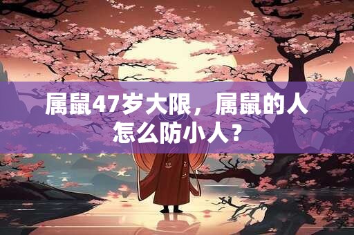 属鼠47岁大限，属鼠的人怎么防小人？