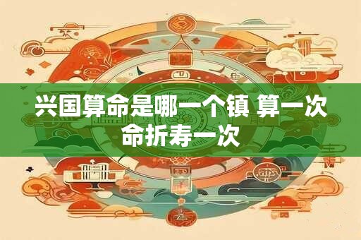 兴国算命是哪一个镇 算一次命折寿一次