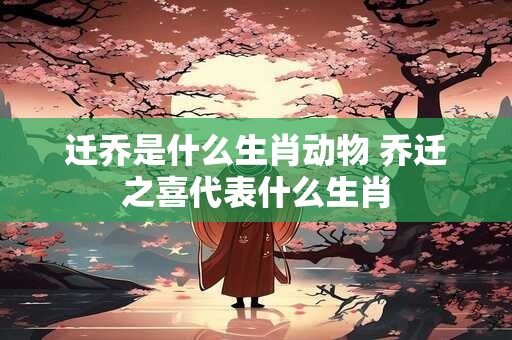 迁乔是什么生肖动物 乔迁之喜代表什么生肖