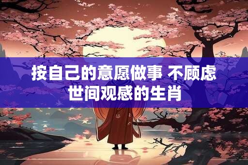 按自己的意愿做事 不顾虑世间观感的生肖