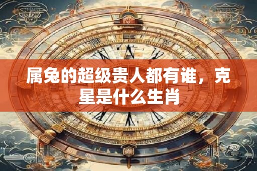 属兔的超级贵人都有谁，克星是什么生肖
