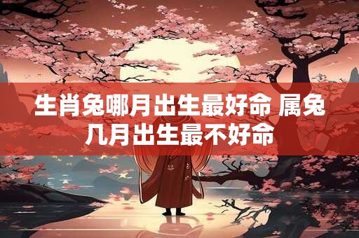 生肖兔哪月出生最好命 属兔几月出生最不好命