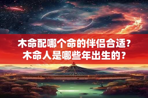 木命配哪个命的伴侣合适？木命人是哪些年出生的？