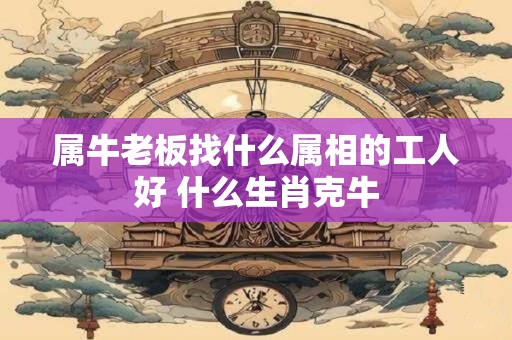 属牛老板找什么属相的工人好 什么生肖克牛