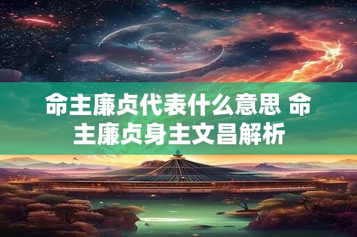 命主廉贞代表什么意思 命主廉贞身主文昌解析
