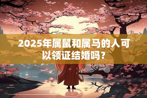 2025年属鼠和属马的人可以领证结婚吗？
