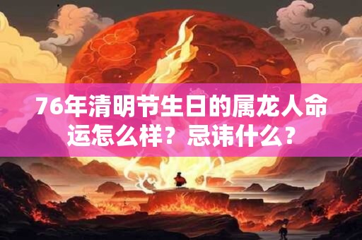 76年清明节生日的属龙人命运怎么样？忌讳什么？
