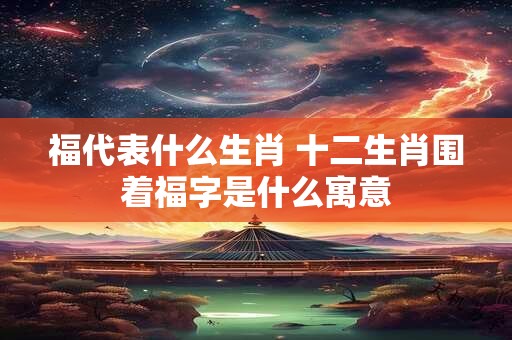 福代表什么生肖 十二生肖围着福字是什么寓意