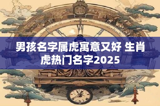 男孩名字属虎寓意又好 生肖虎热门名字2025