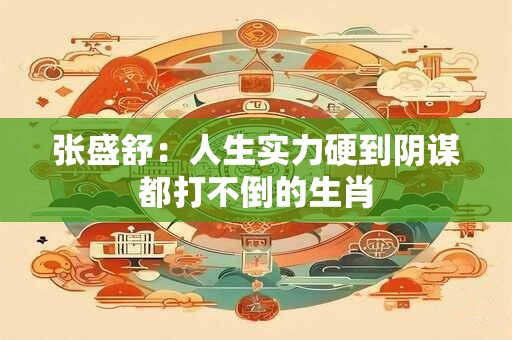 张盛舒：人生实力硬到阴谋都打不倒的生肖