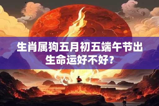 生肖属狗五月初五端午节出生命运好不好？