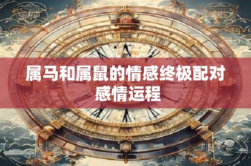 属马和属鼠的情感终极配对 感情运程