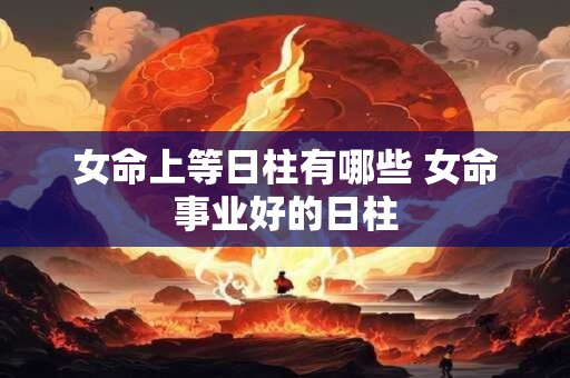女命上等日柱有哪些 女命事业好的日柱