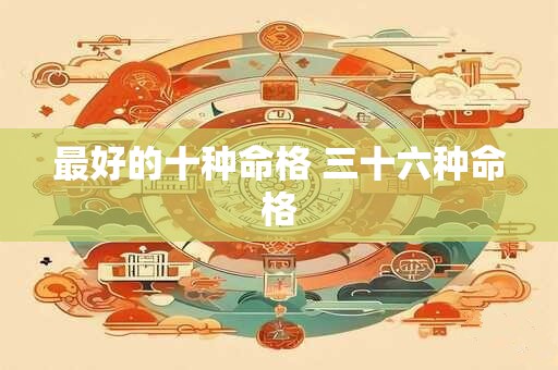 最好的十种命格 三十六种命格