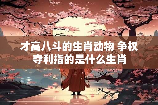 才高八斗的生肖动物 争权夺利指的是什么生肖