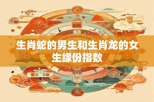 详细阅读:生肖蛇的男生和生肖龙的女生缘份指数 生肖蛇的男生和生肖龙的女生缘份指数