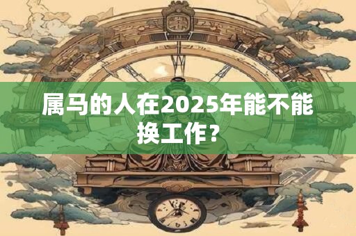 属马的人在2025年能不能换工作？