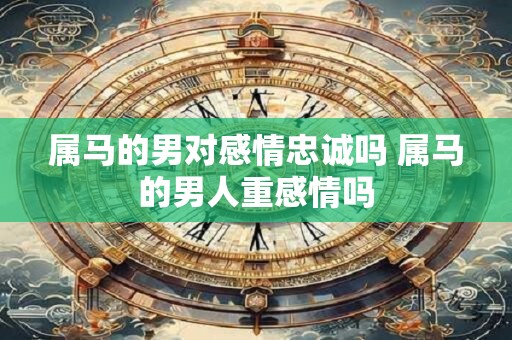 属马的男对感情忠诚吗 属马的男人重感情吗