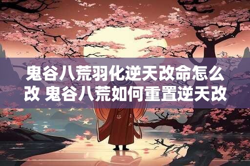 鬼谷八荒羽化逆天改命怎么改 鬼谷八荒如何重置逆天改命
