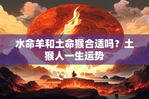 水命羊和土命猴合适吗？土猴人一生运势